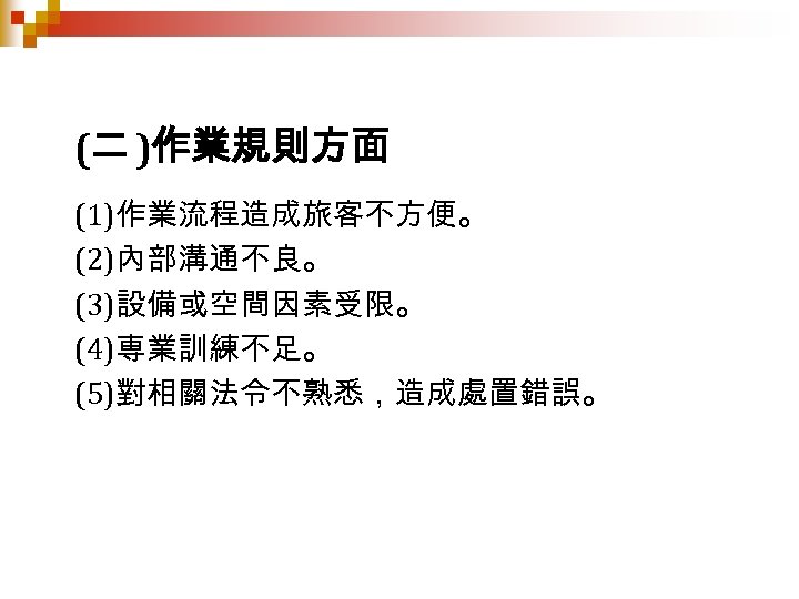 (二 )作業規則方面 (1)作業流程造成旅客不方便。 (2)內部溝通不良。 (3)設備或空間因素受限。 (4)専業訓練不足。 (5)對相關法令不熟悉，造成處置錯誤。 
