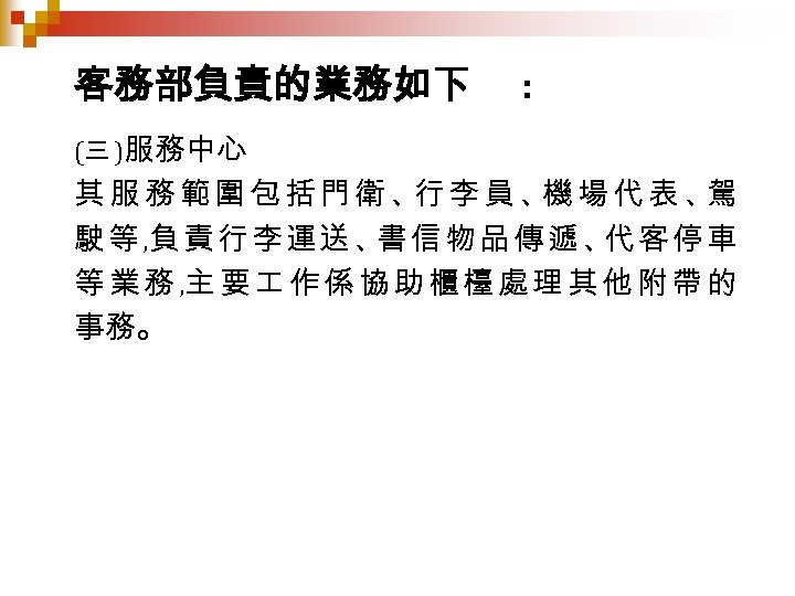 客務部負責的業務如下 : (三 )服務中心 其服務範圍包括門衛、 李員、 場代表、 行 機 駕 駛 等 , 負