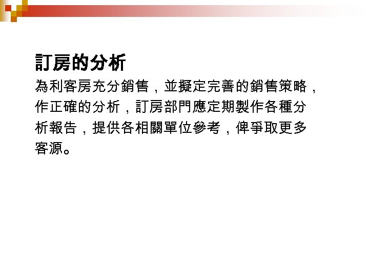 訂房的分析 為利客房充分銷售，並擬定完善的銷售策略， 作正確的分析，訂房部門應定期製作各種分 析報告，提供各相關單位參考，俾爭取更多 客源。 
