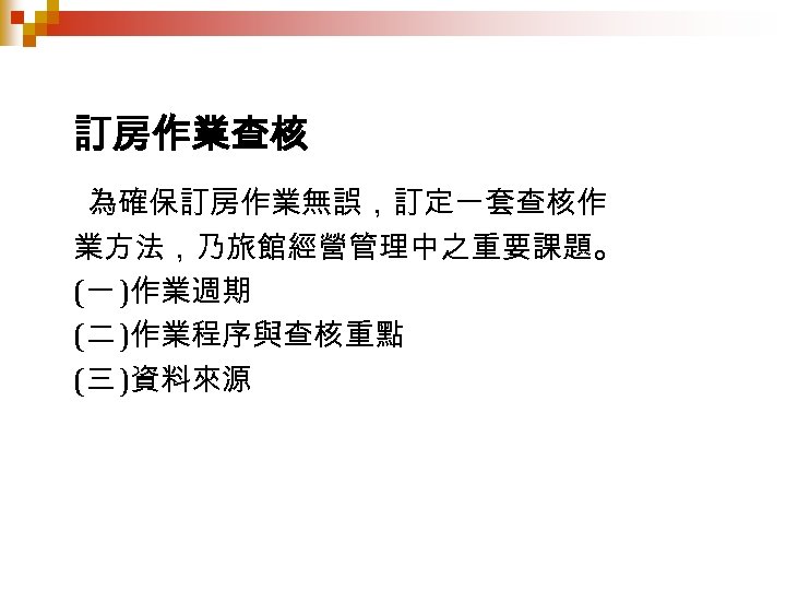 訂房作業查核 為確保訂房作業無誤，訂定一套查核作 業方法，乃旅館經營管理中之重要課題。 (一 )作業週期 (二 )作業程序與查核重點 (三 )資料來源 