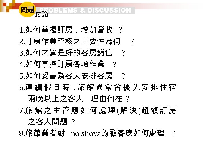 問題 PROBLEMS & DISCUSSION 討論 1. 如何掌握訂房，增加營收 ? 2. 訂房作業查核之重要性為何 ? 3. 如何才算是好的客房銷售 ?