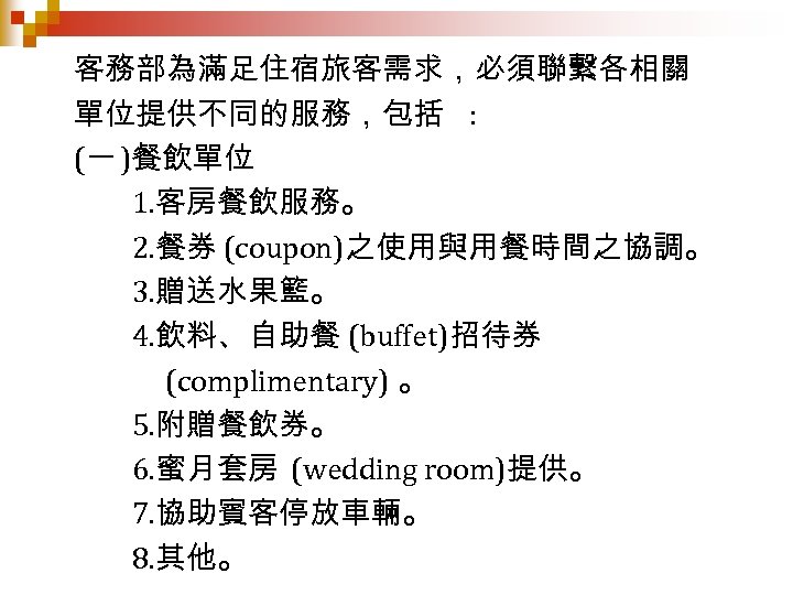 客務部為滿足住宿旅客需求，必須聯繫各相關 單位提供不同的服務，包括 : (一 )餐飲單位 1. 客房餐飲服務。 2. 餐券 (coupon)之使用與用餐時間之協調。 3. 贈送水果籃。 4. 飲料、自助餐
