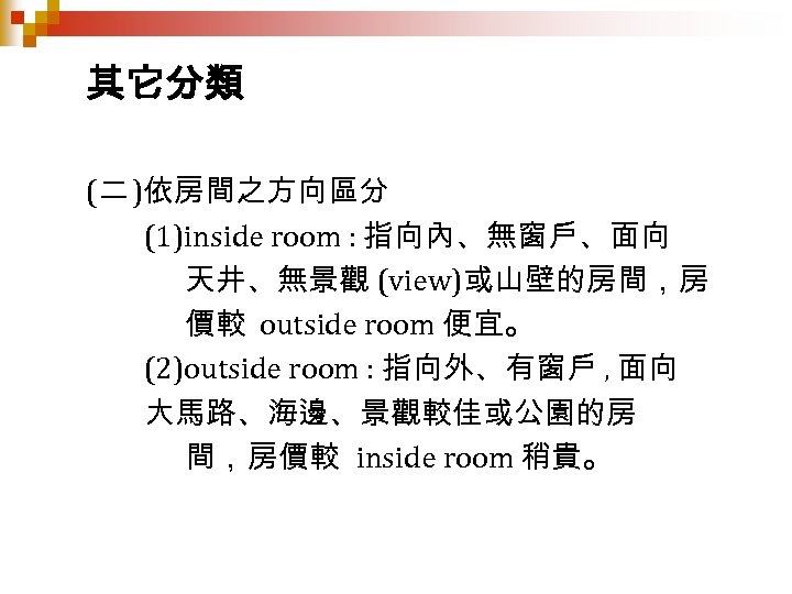 其它分類 (二 )依房間之方向區分 (1)inside room : 指向內、無窗戶、面向 天井、無景觀 (view)或山壁的房間，房 價較 outside room 便宜。 (2)outside