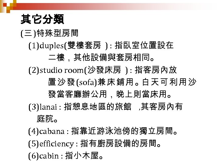 其它分類 (三 )特殊型房間 (1)duples(雙樓套房 ) : 指臥室位置設在 二樓，其他設備與套房相同。 (2)studio room(沙發床房 ) : 指客房內放 置