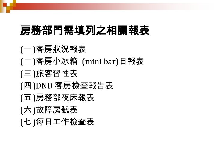 房務部門需填列之相關報表 (一 )客房狀況報表 (二 )客房小冰箱 (mini bar)日報表 (三 )旅客習性表 (四 )DND 客房檢查報告表 (五 )房務部夜床報表