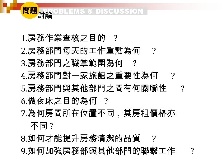 問題 PROBLEMS & DISCUSSION 討論 1. 房務作業查核之目的 ? 2. 房務部門每天的 作重點為何 ? 3. 房務部門之職掌範圍為何