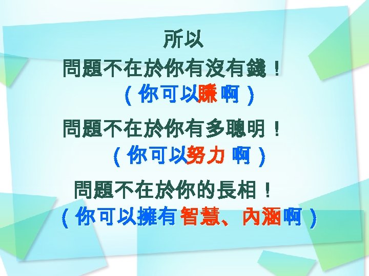 所以 問題不在於你有沒有錢！ （你可以賺 啊） 問題不在於你有多聰明！ （你可以努力 啊） 問題不在於你的長相！ （你可以擁有 智慧、內涵 啊） 