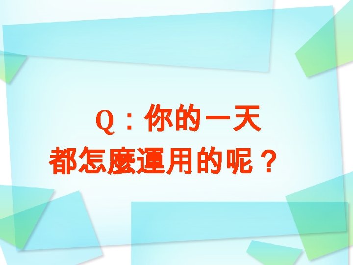 Q：你的一天 都怎麼運用的呢？ 