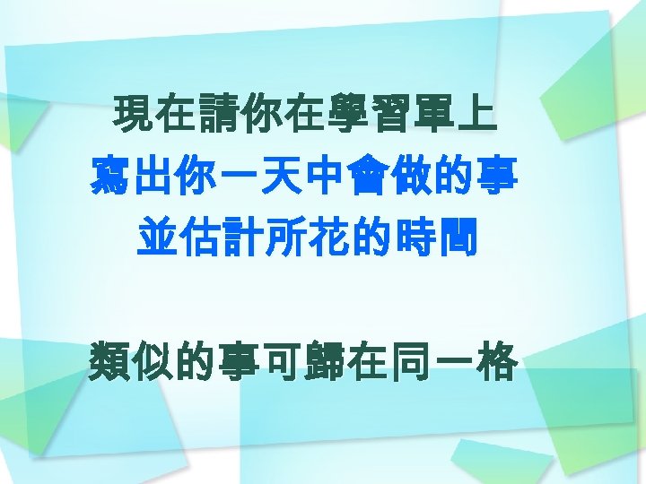 現在請你在學習單上 寫出你一天中會做的事 並估計所花的時間 類似的事可歸在同一格 