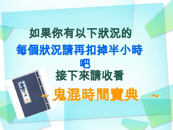 如果你有以下狀況的 每個狀況請再扣掉半小時 吧 接下來請收看 ~ 鬼混時間寶典 ~ 