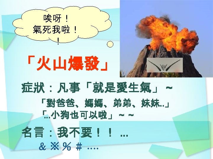 唉呀！ 氣死我啦！ ！ 「火山爆發」！ 症狀：凡事「就是愛生氣」～ 「對爸爸、媽媽、弟弟、妹妹 」 … 「 小狗也可以啦」～～ … 名言：我不要！！ … ＆