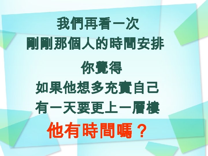 我們再看一次 剛剛那個人的時間安排 你覺得 如果他想多充實自己 有一天要更上一層樓 他有時間嗎？ 