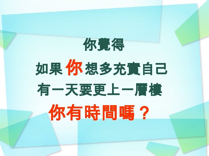 你覺得 如果 你 想多充實自己 有一天要更上一層樓 你有時間嗎？ 