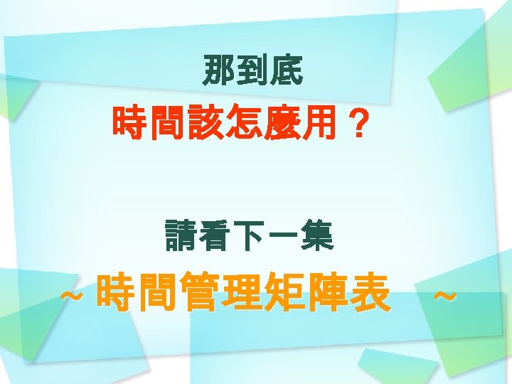 那到底 時間該怎麼用？ 請看下一集 ~ 時間管理矩陣表 ~ 