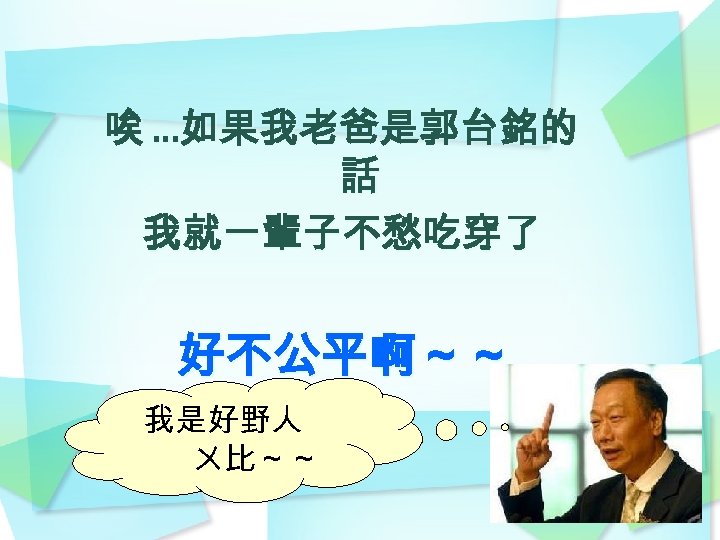 唉 …如果我老爸是郭台銘的 話 我就一輩子不愁吃穿了 好不公平啊～～ 我是好野人 ㄨ比～～ 