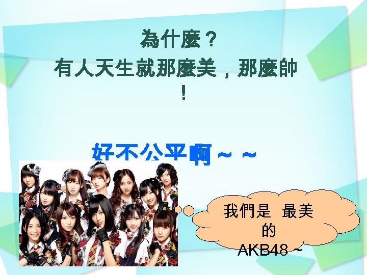 為什麼？ 有人天生就那麼美，那麼帥 ！ 好不公平啊～～ 我們是 最美 的 AKB 48 ~ 