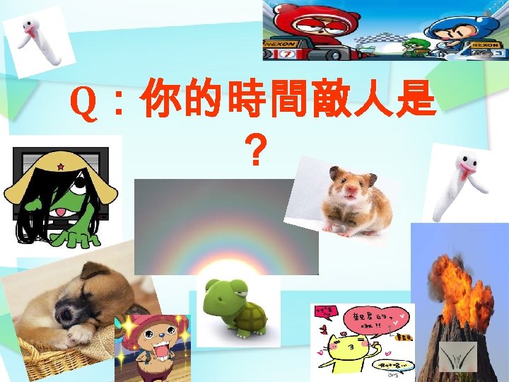 Q：你的時間敵人是 ？ 