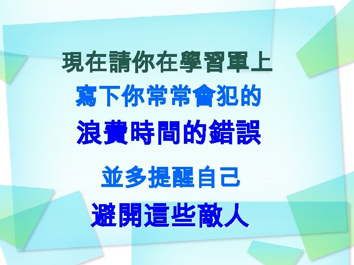 現在請你在學習單上 寫下你常常會犯的 浪費時間的錯誤 並多提醒自己 避開這些敵人 