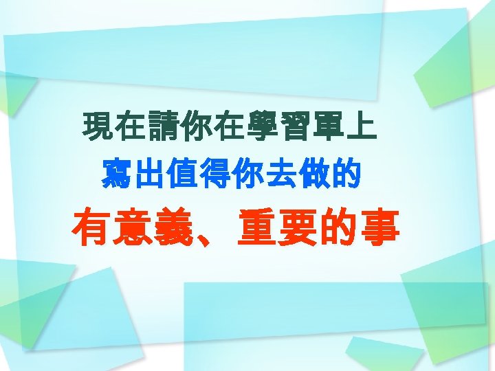 現在請你在學習單上 寫出值得你去做的 有意義、重要的事 