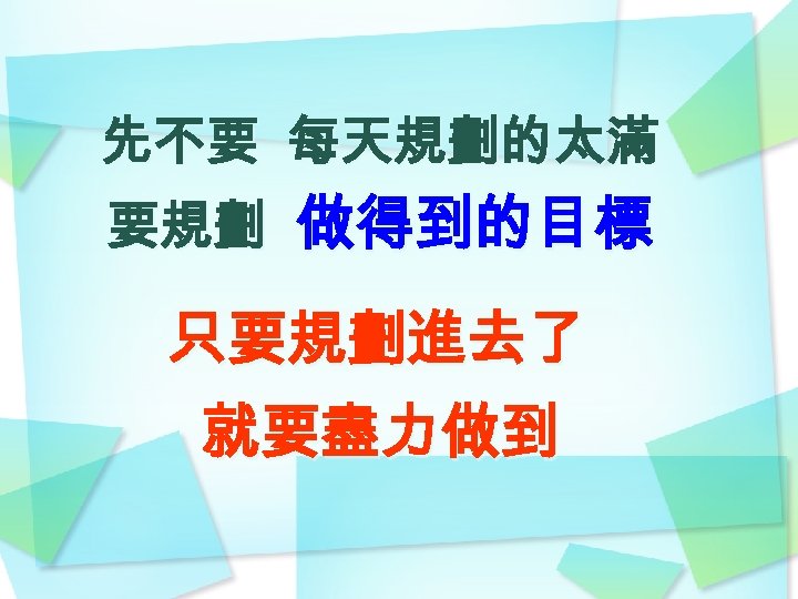 先不要 每天規劃的太滿 要規劃 做得到的目標 只要規劃進去了 就要盡力做到 