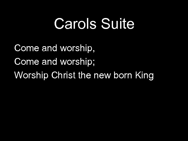Carols Suite Come and worship, Come and worship; Worship Christ the new born King