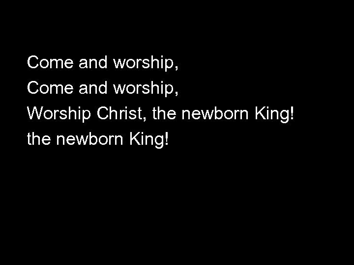 Come and worship, Worship Christ, the newborn King! 