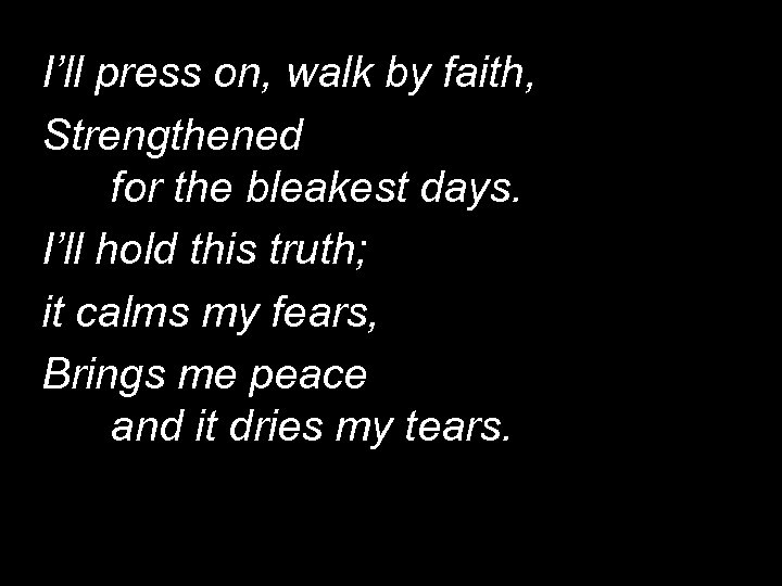 I’ll press on, walk by faith, Strengthened for the bleakest days. I’ll hold this