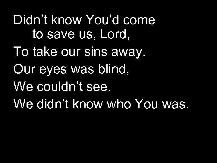 Didn’t know You’d come to save us, Lord, To take our sins away. Our