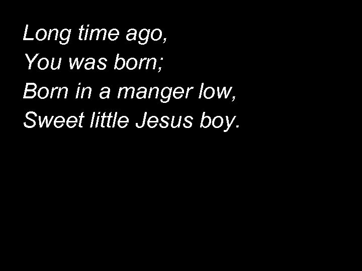 Long time ago, You was born; Born in a manger low, Sweet little Jesus