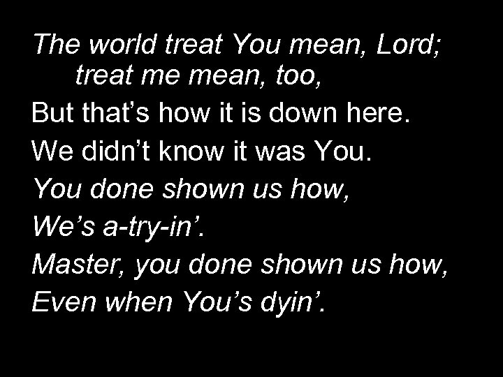 The world treat You mean, Lord; treat me mean, too, But that’s how it