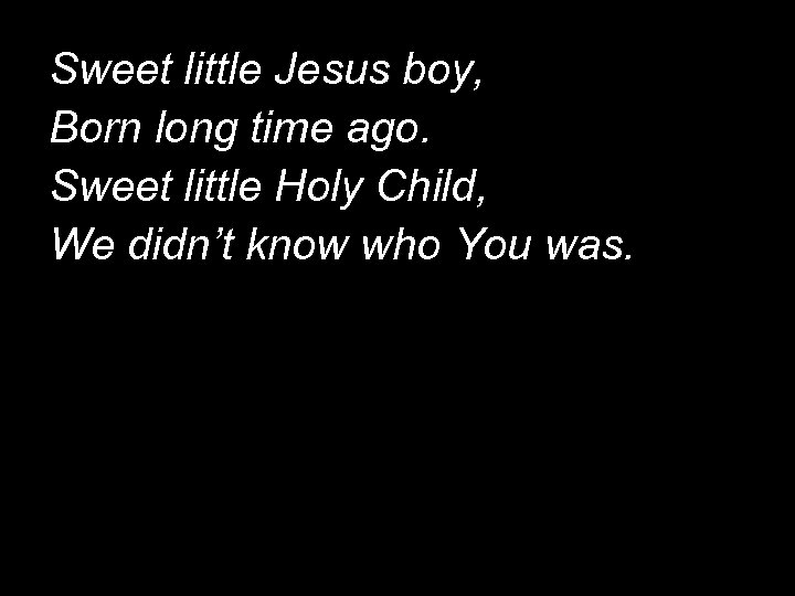 Sweet little Jesus boy, Born long time ago. Sweet little Holy Child, We didn’t