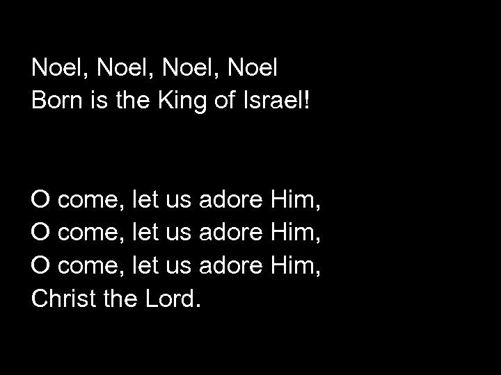 Noel, Noel Born is the King of Israel! O come, let us adore Him,