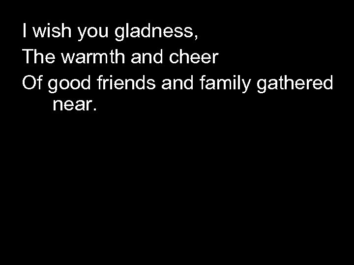 I wish you gladness, The warmth and cheer Of good friends and family gathered