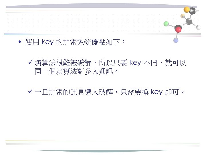  • 使用 key 的加密系統優點如下： ü 演算法很難被破解，所以只要 key 不同，就可以 同一個演算法對多人通訊。 ü 一旦加密的訊息遭人破解，只需要換 key 即可。