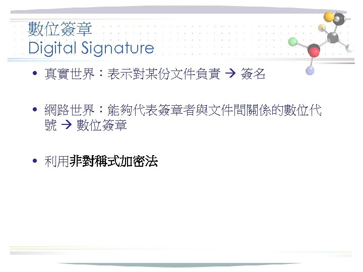 數位簽章 Digital Signature • 真實世界：表示對某份文件負責 簽名 • 網路世界：能夠代表簽章者與文件間關係的數位代 號 數位簽章 • 利用非對稱式加密法 