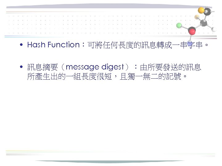  • Hash Function：可將任何長度的訊息轉成一串字串。 • 訊息摘要（message digest）：由所要發送的訊息 所產生出的一組長度很短，且獨一無二的記號。 