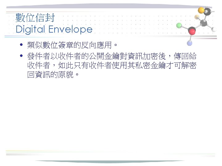 數位信封 Digital Envelope • 類似數位簽章的反向應用。 • 發件者以收件者的公開金鑰對資訊加密後，傳回給 收件者，如此只有收件者使用其私密金鑰才可解密 回資訊的原貌。 