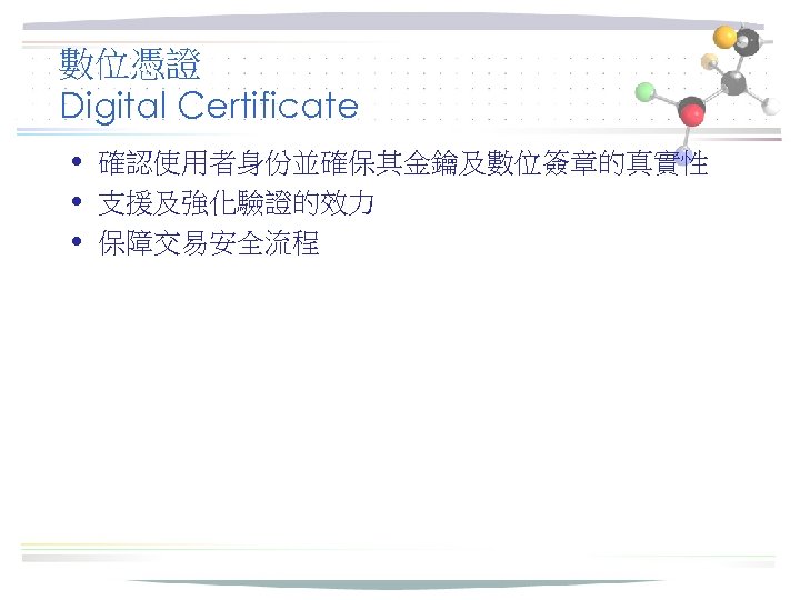 數位憑證 Digital Certificate • 確認使用者身份並確保其金鑰及數位簽章的真實性 • 支援及強化驗證的效力 • 保障交易安全流程 