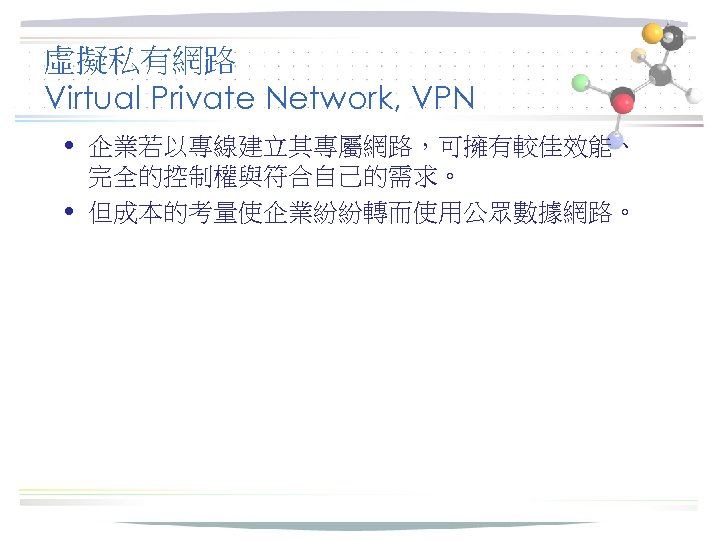 虛擬私有網路 Virtual Private Network, VPN • 企業若以專線建立其專屬網路，可擁有較佳效能、 完全的控制權與符合自己的需求。 • 但成本的考量使企業紛紛轉而使用公眾數據網路。 