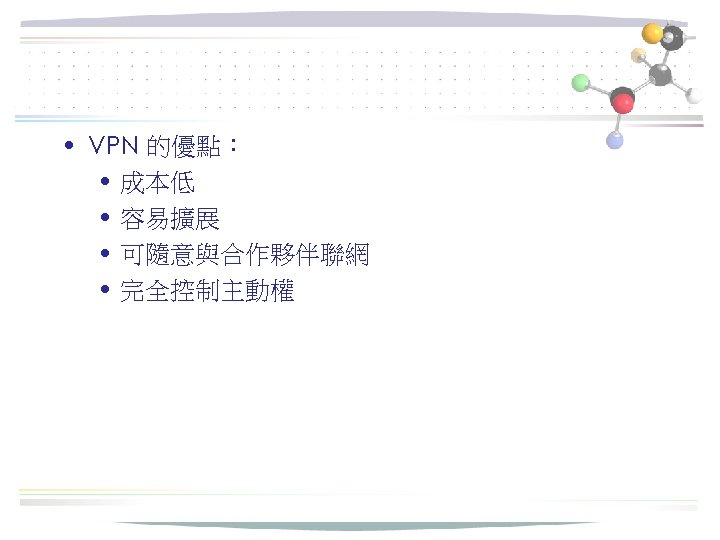  • VPN 的優點： • 成本低 • 容易擴展 • 可隨意與合作夥伴聯網 • 完全控制主動權 