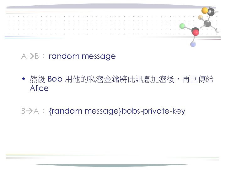 A B： random message • 然後 Bob 用他的私密金鑰將此訊息加密後，再回傳給 Alice B A： {random message}bobs-private-key 