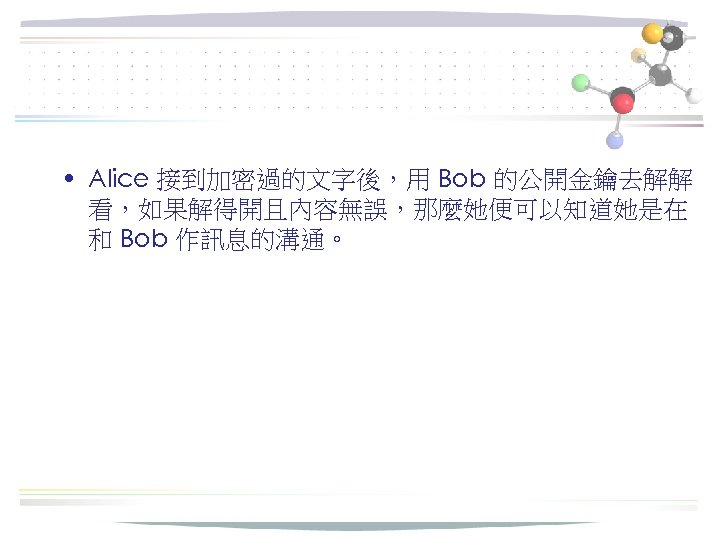  • Alice 接到加密過的文字後，用 Bob 的公開金鑰去解解 看，如果解得開且內容無誤，那麼她便可以知道她是在 和 Bob 作訊息的溝通。 