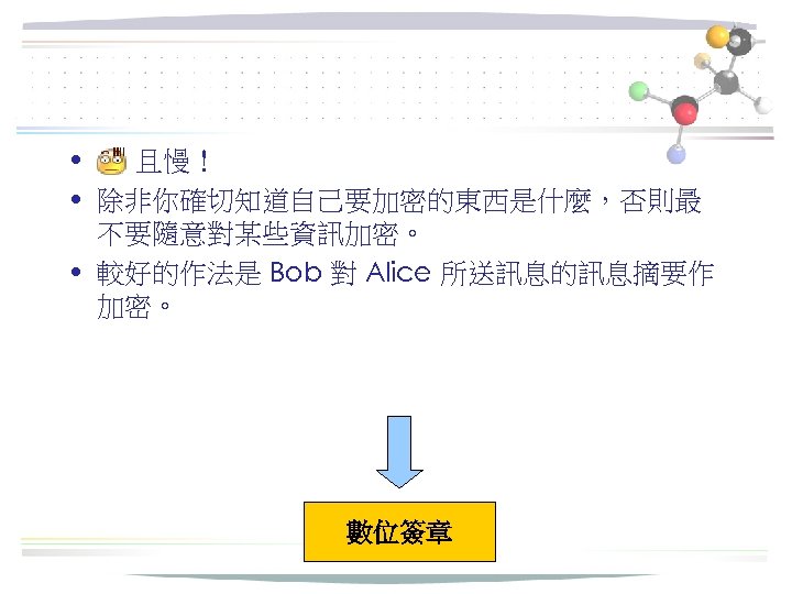  • 且慢！ • 除非你確切知道自己要加密的東西是什麼，否則最 不要隨意對某些資訊加密。 • 較好的作法是 Bob 對 Alice 所送訊息的訊息摘要作 加密。 數位簽章