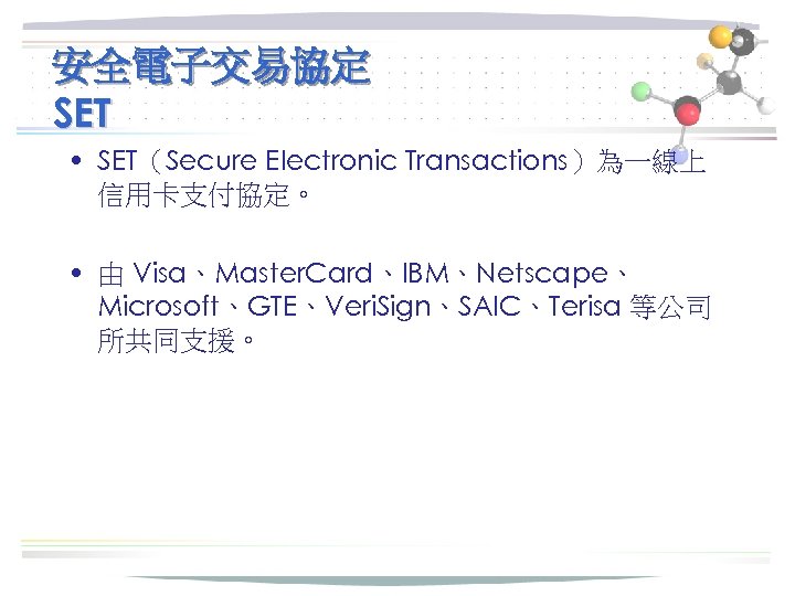 安全電子交易協定 SET • SET（Secure Electronic Transactions）為一線上 信用卡支付協定。 • 由 Visa、Master. Card、IBM、Netscape、 Microsoft、GTE、Veri. Sign、SAIC、Terisa 等公司