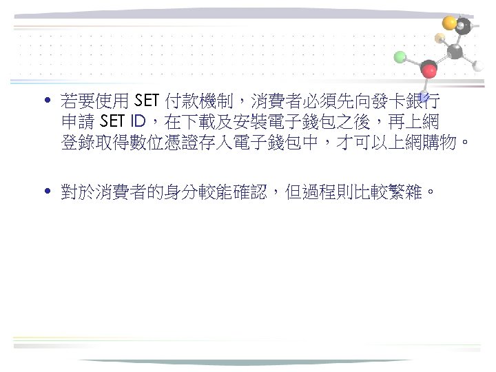  • 若要使用 SET 付款機制，消費者必須先向發卡銀行 申請 SET ID，在下載及安裝電子錢包之後，再上網 登錄取得數位憑證存入電子錢包中，才可以上網購物。 • 對於消費者的身分較能確認，但過程則比較繁雜。 