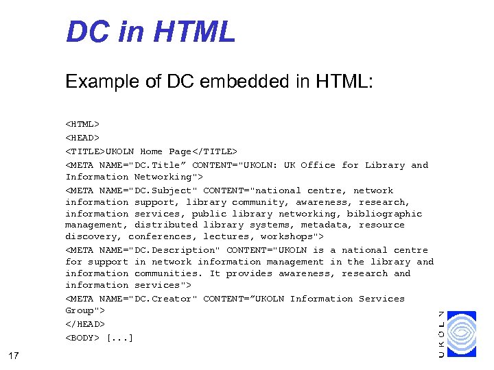 DC in HTML Example of DC embedded in HTML: <HTML> <HEAD> <TITLE>UKOLN Home Page</TITLE>