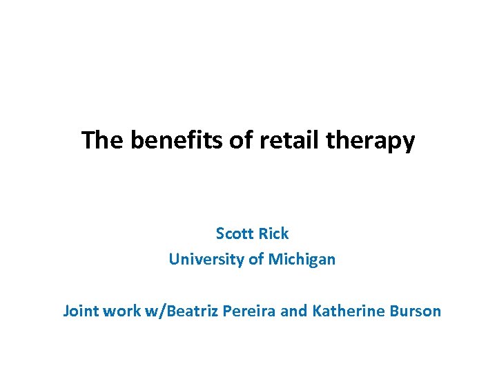 The benefits of retail therapy Scott Rick University of Michigan Joint work w/Beatriz Pereira