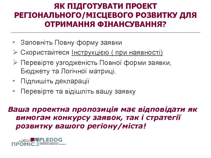 ЯК ПІДГОТУВАТИ ПРОЕКТ РЕГІОНАЛЬНОГО/МІСЦЕВОГО РОЗВИТКУ ДЛЯ ОТРИМАННЯ ФІНАНСУВАННЯ? • Заповніть Повну форму заявки Ø