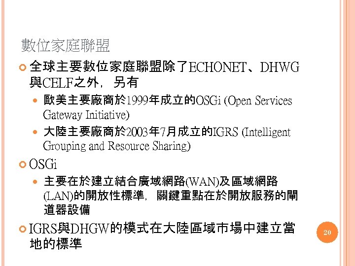 數位家庭聯盟 全球主要數位家庭聯盟除了ECHONET、DHWG 與CELF之外，另有 歐美主要廠商於 1999年成立的OSGi (Open Services Gateway Initiative) 大陸主要廠商於 2003年 7月成立的IGRS (Intelligent Grouping