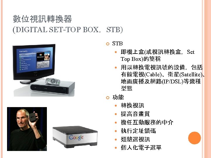 數位視訊轉換器 (DIGITAL SET-TOP BOX，STB) STB 即機上盒(或視訊轉換盒，Set Top Box)的簡稱 用以轉換電視訊號的設備，包括 有線電視(Cable)、衛星(Satellite)、 地面廣播及網路(IP/DSL)等幾種 型態 功能 轉換視訊